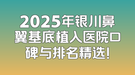 2025年银川鼻翼基底植入医院口碑与排名精选!