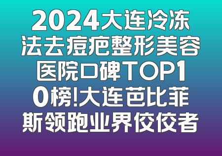 2024大连冷冻法去痘疤整形美容医院口碑TOP10榜！大连芭比菲斯领跑业界佼佼者