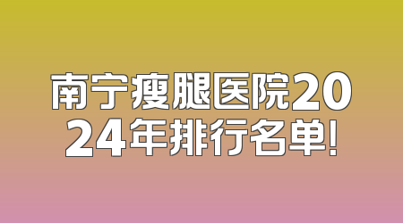 南宁瘦腿医院2024年排行名单！