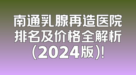 南通乳腺再造医院排名及价格全解析（2024版）！