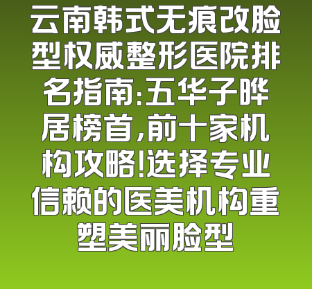 云南韩式无痕改脸型权威整形医院排名指南：五华子晔居榜首，前十家机构攻略！选择专业信赖的医美机构重塑美丽脸型