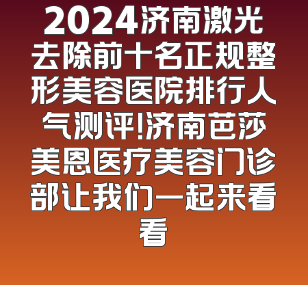 2024济南激光去除前十名正规整形美容医院排行人气测评！济南芭莎美恩医疗美容门诊部让我们一起来看看