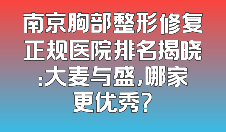 南京胸部整形修复正规医院排名揭晓：大麦与盛，哪家更优秀？