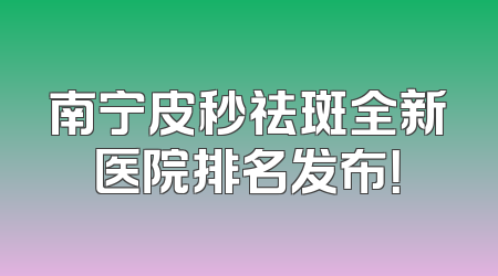 南宁皮秒祛斑全新医院排名发布！