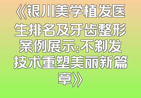 《银川美学植发医生排名及牙齿整形案例展示：不剃发技术重塑美丽新篇章》
