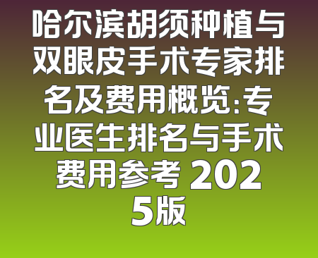 哈尔滨胡须种植与双眼皮手术专家排名及费用概览：专业医生排名与手术费用参考 2025版