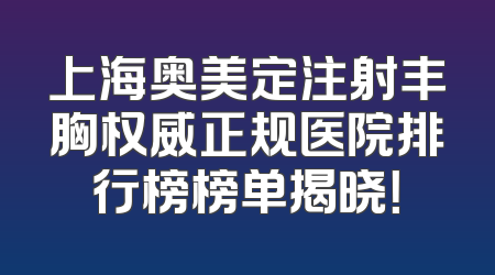 上海奥美定注射丰胸权威正规医院排行榜榜单揭晓！
