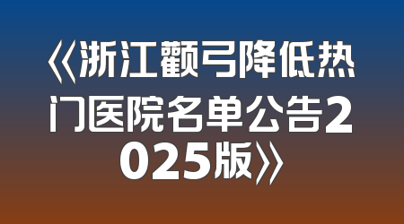 《浙江颧弓降低热门医院名单公告2025版》