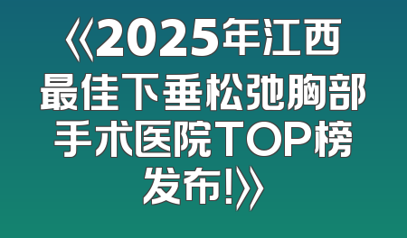 《2025年江西最佳下垂松弛胸部手术医院TOP榜发布！》