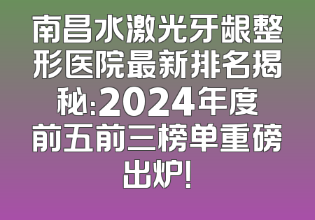 南昌水激光牙龈整形医院最新排名揭秘：2024年度前五前三榜单重磅出炉！