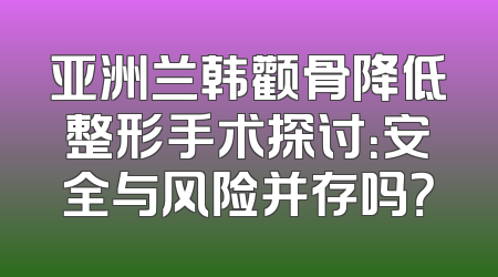 亚洲兰韩颧骨降低整形手术探讨：安全与风险并存吗？