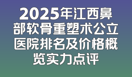 2025年江西鼻部软骨重塑术公立医院排名及价格概览实力点评