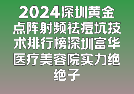 2024深圳黄金点阵射频祛痘坑技术排行榜深圳富华医疗美容院实力绝绝子