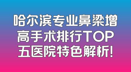 哈尔滨专业鼻梁增高手术排行TOP五医院特色解析！