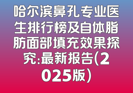 哈尔滨鼻孔专业医生排行榜及自体脂肪面部填充效果探究：最新报告（2025版）