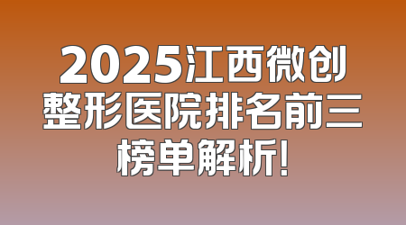 2025江西微创整形医院排名前三榜单解析！
