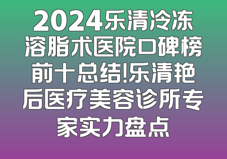 2024乐清冷冻溶脂术医院口碑榜前十总结！乐清艳后医疗美容诊所专家实力盘点