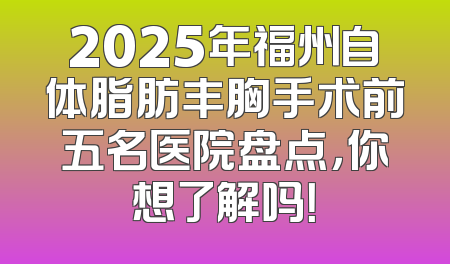 2025年福州自体脂肪丰胸手术前五名医院盘点，你想了解吗！