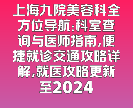 上海九院美容科全方位导航：科室查询与医师指南，便捷就诊交通攻略详解，就医攻略更新至2024