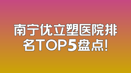 南宁优立塑医院排名TOP5盘点！