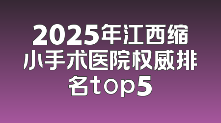 2025年江西缩小手术医院权威排名top5
