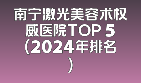 南宁激光美容术权威医院TOP 5（2024年排名）