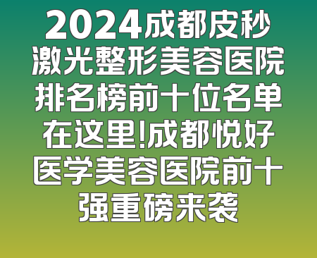 2024成都皮秒激光整形美容医院排名榜前十位名单在这里！成都悦好医学美容医院前十强重磅来袭