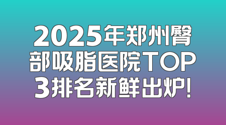 2025年郑州臀部吸脂医院TOP3排名新鲜出炉！