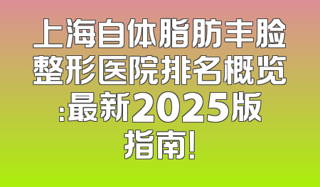 上海自体脂肪丰脸整形医院排名概览：最新2025版指南！