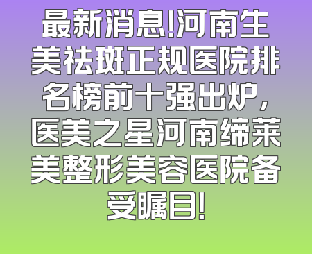 最新消息！河南生美祛斑正规医院排名榜前十强出炉，医美之星河南缔莱美整形美容医院备受瞩目！