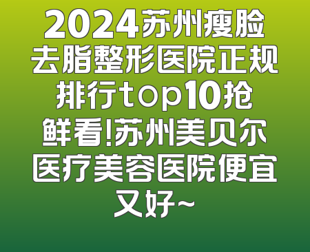 2024苏州瘦脸去脂整形医院正规排行top10抢鲜看！苏州美贝尔医疗美容医院便宜又好~