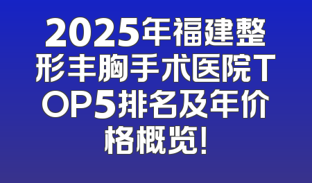 2025年福建整形丰胸手术医院TOP5排名及年价格概览！