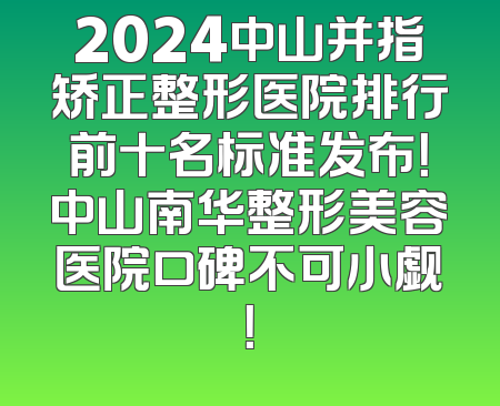 2024中山并指矫正整形医院排行前十名标准发布！中山南华整形美容医院口碑不可小觑！