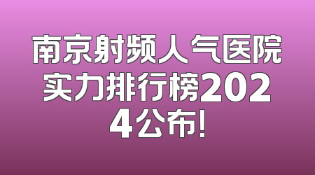 南京射频人气医院实力排行榜2024公布！