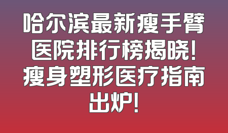 哈尔滨最新瘦手臂医院排行榜揭晓！瘦身塑形医疗指南出炉！
