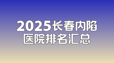 2025长春内陷医院排名汇总