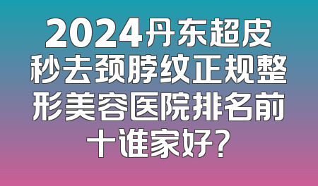2024丹东超皮秒去颈脖纹正规整形美容医院排名前十谁家好？