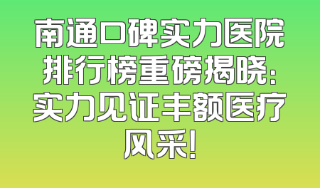 南通口碑实力医院排行榜重磅揭晓：实力见证丰额医疗风采！