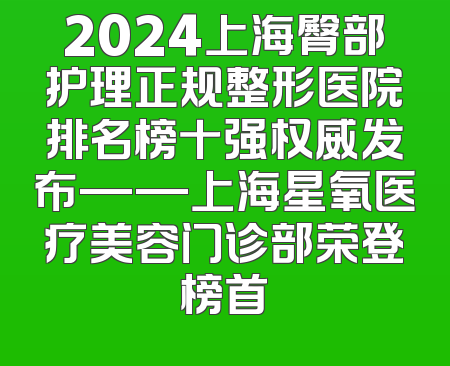 2024上海臀部护理正规整形医院排名榜十强权威发布——上海星氧医疗美容门诊部荣登榜首