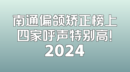 南通偏颌矫正榜上四家呼声特别高!2024