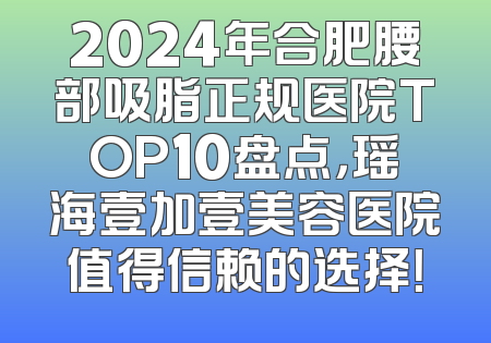 2024年合肥腰部吸脂正规医院TOP10盘点，瑶海壹加壹美容医院值得信赖的选择！