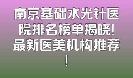 南京基础水光针医院排名榜单揭晓！最新医美机构推荐！