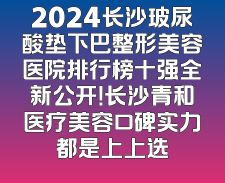 2024长沙玻尿酸垫下巴整形美容医院排行榜十强全新公开！长沙青和医疗美容口碑实力都是上上选