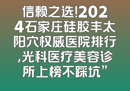 信赖之选！2024石家庄硅胶丰太阳穴权威医院排行，光科医疗美容诊所上榜不踩坑”