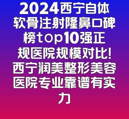 2024西宁自体软骨注射隆鼻口碑榜top10强正规医院规模对比！西宁润美整形美容医院专业靠谱有实力