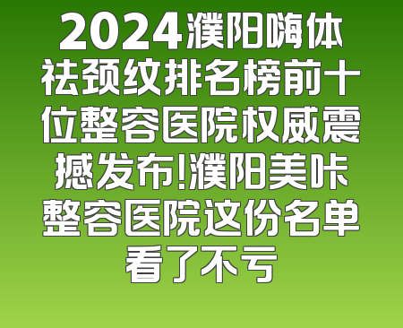 2024濮阳嗨体祛颈纹排名榜前十位整容医院权威震撼发布！濮阳美咔整容医院这份名单看了不亏