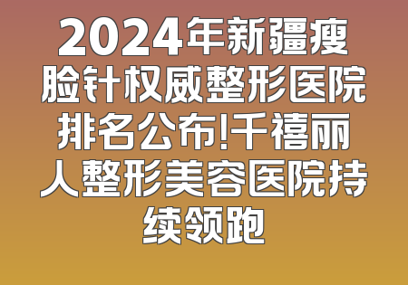 2024年新疆瘦脸针权威整形医院排名公布！千禧丽人整形美容医院持续领跑