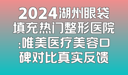 2024湖州眼袋填充热门整形医院：唯美医疗美容口碑对比真实反馈
