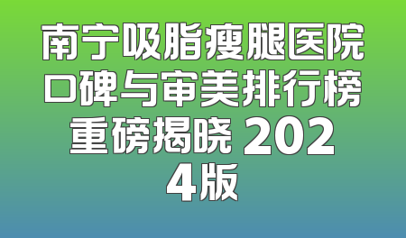南宁吸脂瘦腿医院口碑与审美排行榜重磅揭晓 2024版