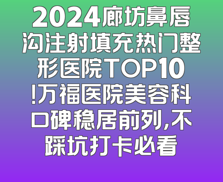 2024廊坊鼻唇沟注射填充热门整形医院TOP10！万福医院美容科口碑稳居前列，不踩坑打卡必看